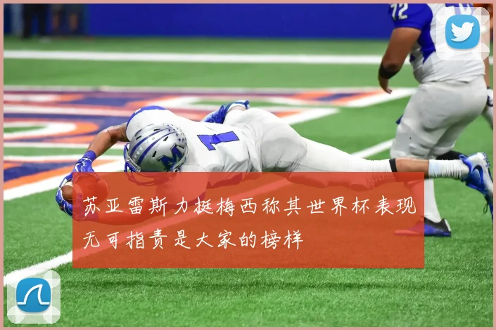 苏亚雷斯力挺梅西称其世界杯表现无可指责是大家的榜样