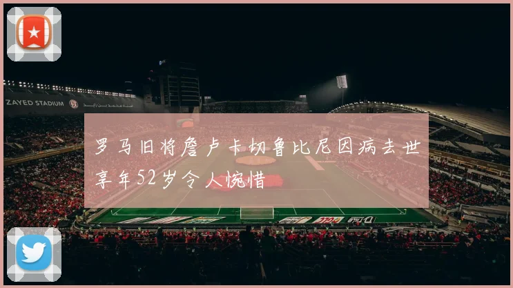 罗马旧将詹卢卡切鲁比尼因病去世享年52岁令人惋惜