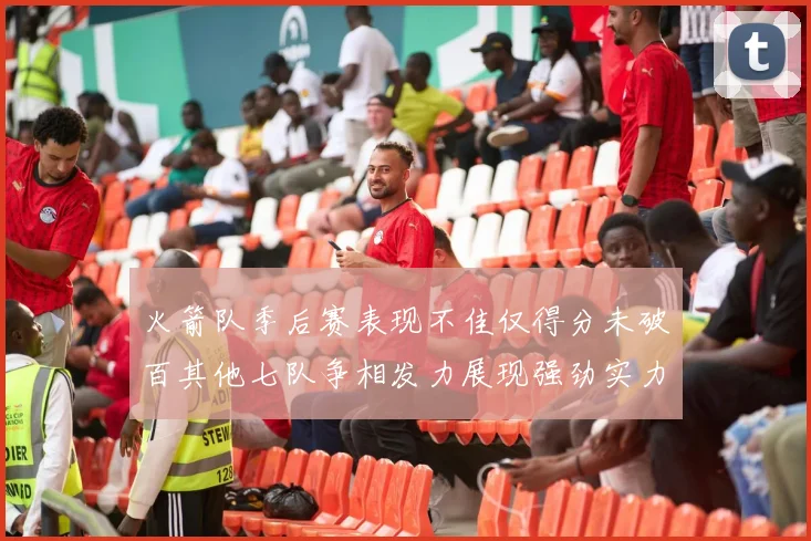火箭队季后赛表现不佳仅得分未破百其他七队争相发力展现强劲实力