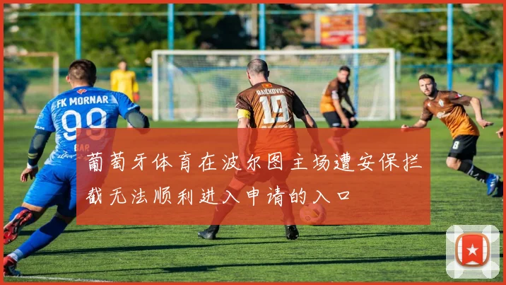 葡萄牙体育在波尔图主场遭安保拦截无法顺利进入申请的入口