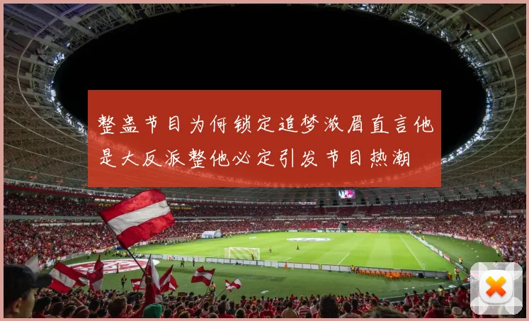 整蛊节目为何锁定追梦浓眉直言他是大反派整他必定引发节目热潮