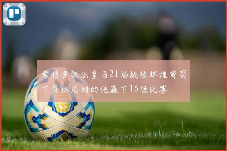 蒙特罗执法皇马21场战绩辉煌曾罚下贝林厄姆的他赢下16场比赛
