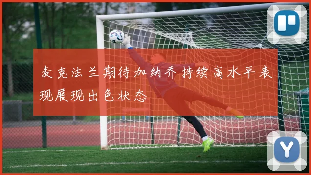 麦克法兰期待加纳乔持续高水平表现展现出色状态