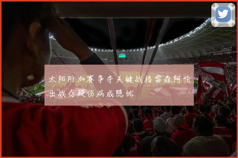 太阳附加赛争夺关键战格雷森阿伦出战存疑伤病成隐忧