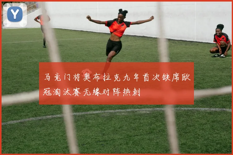 马竞门将奥布拉克九年首次缺席欧冠淘汰赛无缘对阵热刺