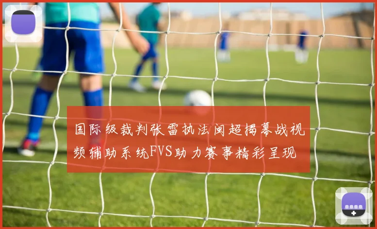 国际级裁判张雷执法闽超揭幕战视频辅助系统FVS助力赛事精彩呈现