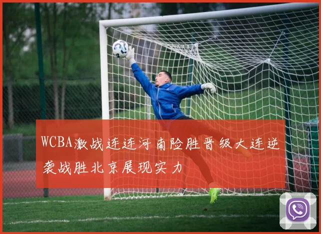 WCBA激战连连河南险胜晋级大连逆袭战胜北京展现实力