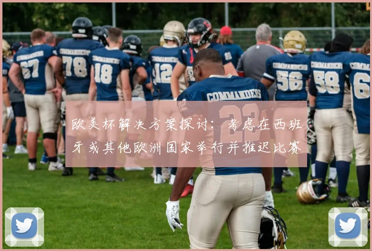 欧美杯解决方案探讨:考虑在西班牙或其他欧洲国家举行并推迟比赛的可行性