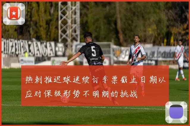 热刺推迟球迷续订季票截止日期以应对保级形势不明朗的挑战