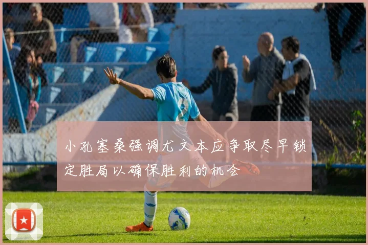 小孔塞桑强调尤文本应争取尽早锁定胜局以确保胜利的机会