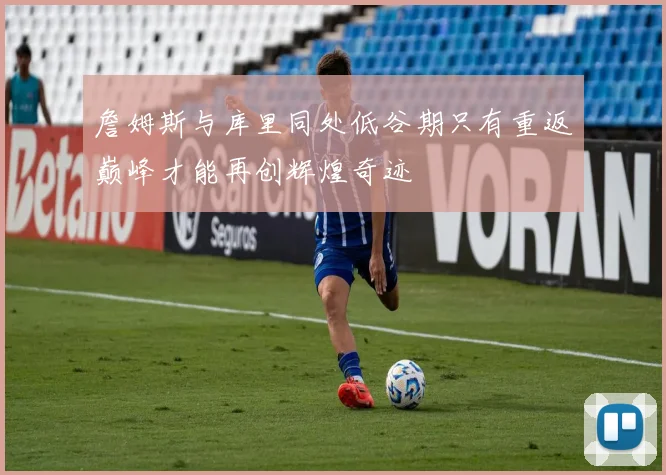 詹姆斯与库里同处低谷期只有重返巅峰才能再创辉煌奇迹