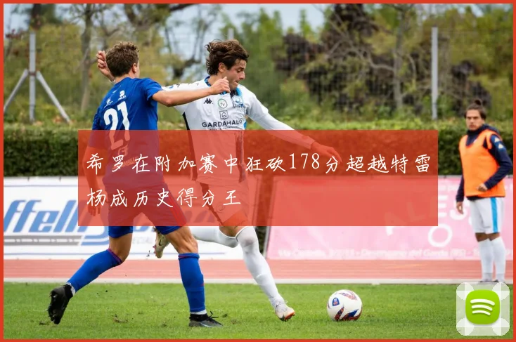 希罗在附加赛中狂砍178分超越特雷杨成历史得分王