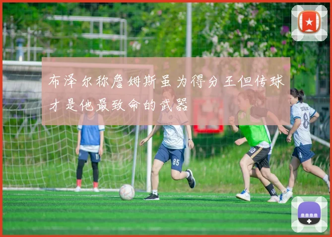 布泽尔称詹姆斯虽为得分王但传球才是他最致命的武器
