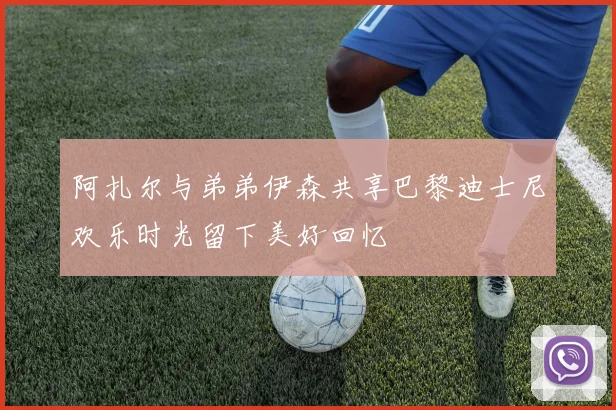 阿扎尔与弟弟伊森共享巴黎迪士尼欢乐时光留下美好回忆