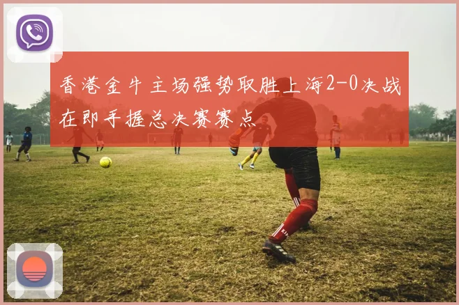香港金牛主场强势取胜上海2-0决战在即手握总决赛赛点