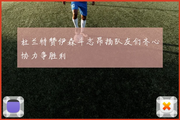 杜兰特赞伊森斗志昂扬队友们齐心协力争胜利