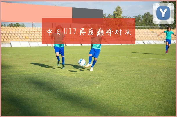 中日U17再度巅峰对决