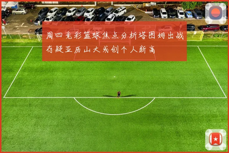 周四竞彩篮球焦点分析塔图姆出战存疑亚历山大或创个人新高