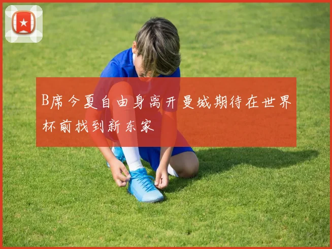 B席今夏自由身离开曼城期待在世界杯前找到新东家