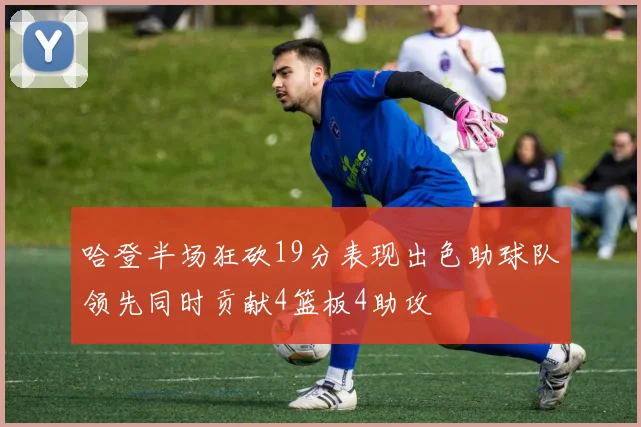 哈登半场狂砍19分表现出色助球队领先同时贡献4篮板4助攻