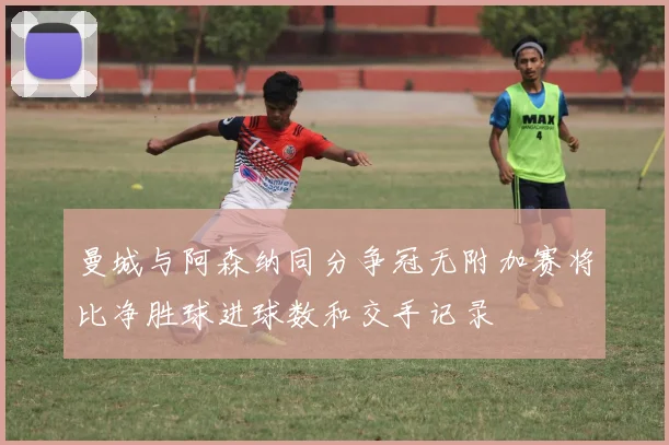 曼城与阿森纳同分争冠无附加赛将比净胜球进球数和交手记录