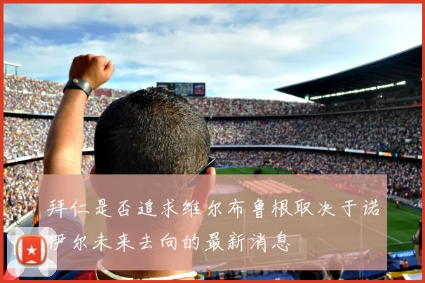 拜仁是否追求维尔布鲁根取决于诺伊尔未来去向的最新消息