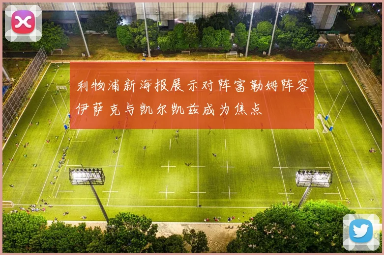 利物浦新海报展示对阵富勒姆阵容伊萨克与凯尔凯兹成为焦点