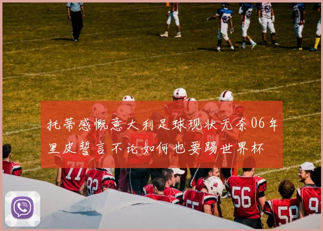 托蒂感慨意大利足球现状无奈06年里皮誓言不论如何也要踢世界杯