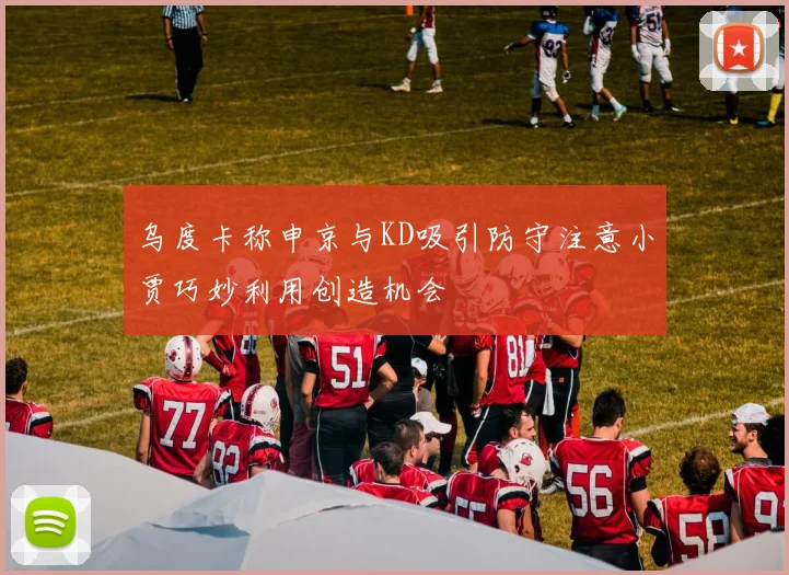 乌度卡称申京与KD吸引防守注意小贾巧妙利用创造机会