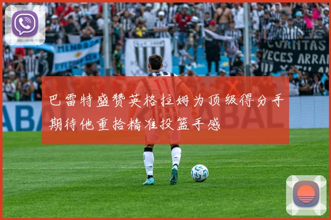 巴雷特盛赞英格拉姆为顶级得分手期待他重拾精准投篮手感