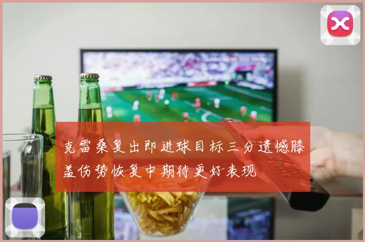 克雷桑复出即进球目标三分遗憾膝盖伤势恢复中期待更好表现