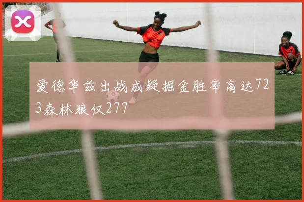 爱德华兹出战成疑掘金胜率高达723森林狼仅277