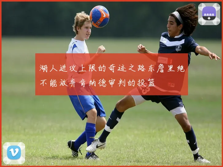 湖人进攻上限的奇迹之路东詹里绝不能放弃肯纳德审判的投篮