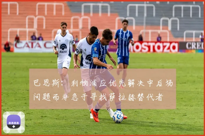 巴恩斯：利物浦应优先解决中后场问题而非急于寻找萨拉赫替代者