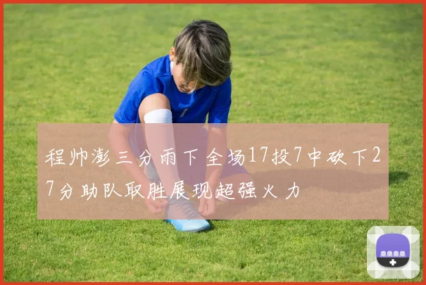 程帅澎三分雨下全场17投7中砍下27分助队取胜展现超强火力