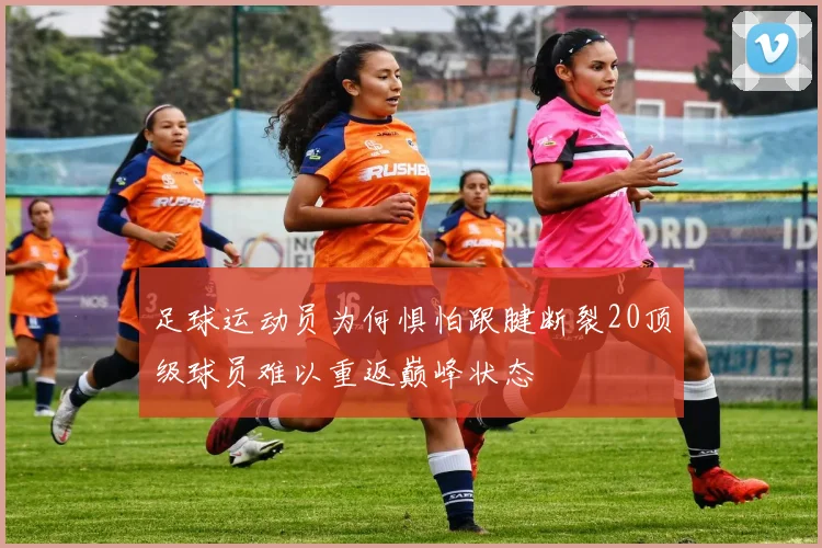 足球运动员为何惧怕跟腱断裂20顶级球员难以重返巅峰状态