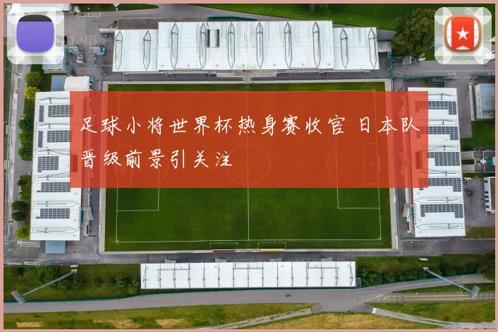 足球小将世界杯热身赛收官 日本队晋级前景引关注