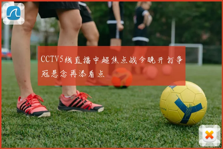 CCTV5线直播中超焦点战今晚开打争冠悬念再添看点