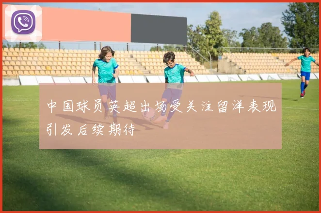 中国球员英超出场受关注留洋表现引发后续期待