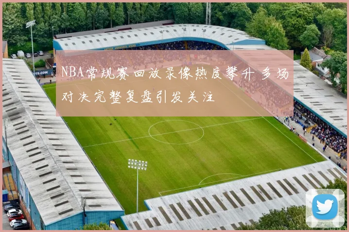 NBA常规赛回放录像热度攀升 多场对决完整复盘引发关注