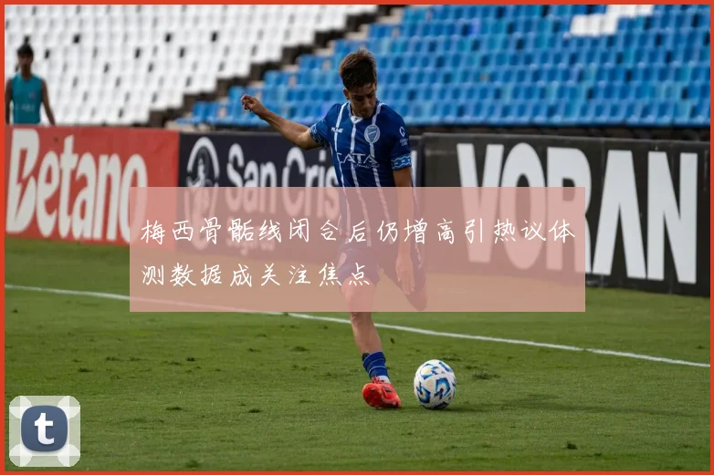 梅西骨骺线闭合后仍增高引热议体测数据成关注焦点