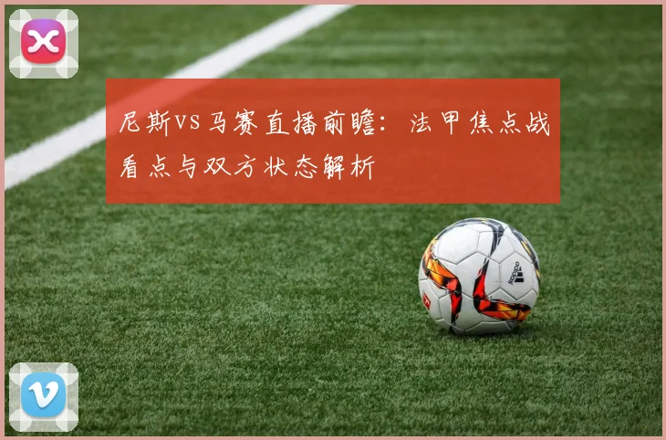 尼斯vs马赛直播前瞻：法甲焦点战看点与双方状态解析