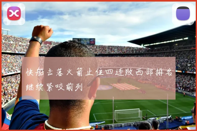 快船击落火箭止住四连败西部排名继续紧咬前列