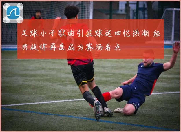 足球小子歌曲引发球迷回忆热潮 经典旋律再度成为赛场看点