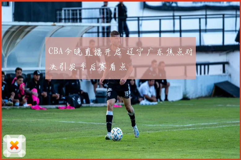 CBA今晚直播开启 辽宁广东焦点对决引发季后赛看点