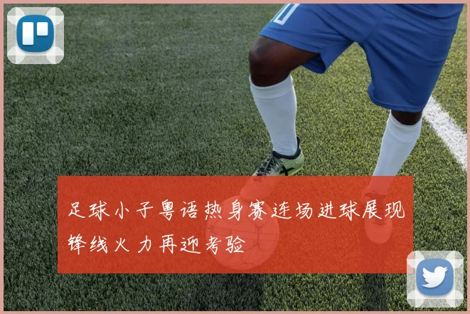 足球小子粤语热身赛连场进球展现锋线火力再迎考验