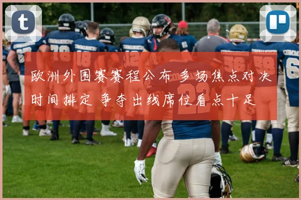 欧洲外围赛赛程公布 多场焦点对决时间排定 争夺出线席位看点十足