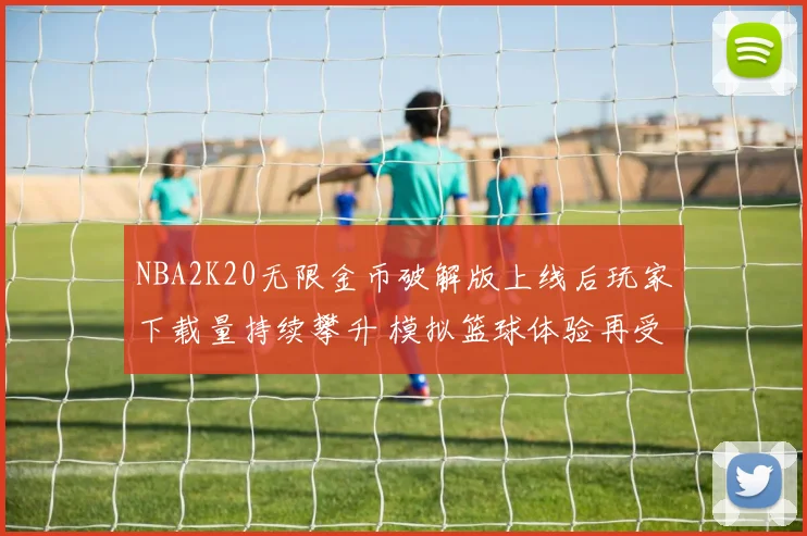 NBA2K20无限金币破解版上线后玩家下载量持续攀升 模拟篮球体验再受关注