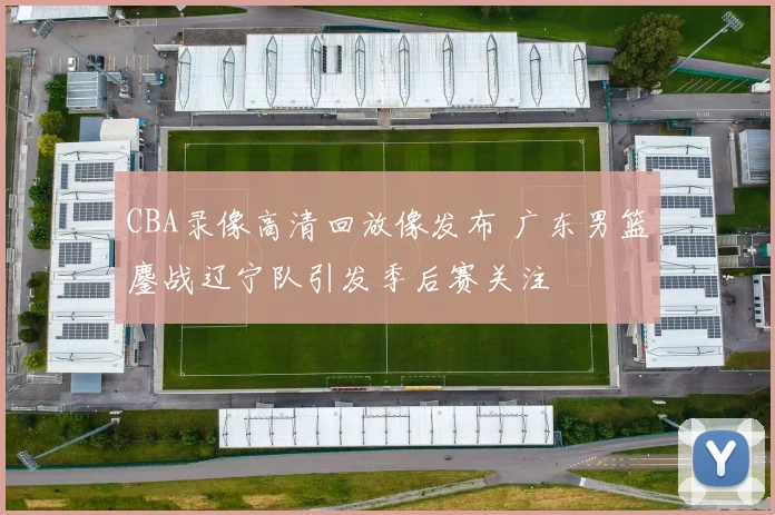 CBA录像高清回放像发布 广东男篮鏖战辽宁队引发季后赛关注