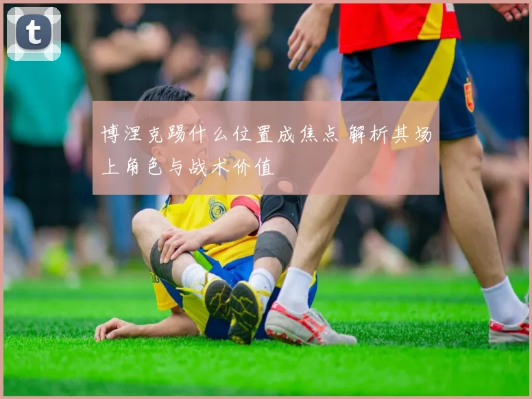 博涅克踢什么位置成焦点 解析其场上角色与战术价值